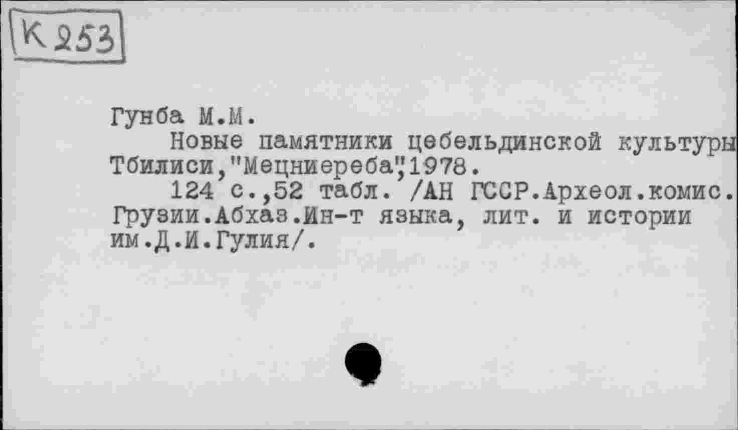 ﻿Гунба М.М.
Новые памятники цебельдинской культуры Тбилиси, "Мецниереба',' 1978.
124 с.,52 табл. /АН ГССР.Археол.комис. Грузии.Абхаз.Ин-т языка, лит. и истории им.Д.И.Гулия/.